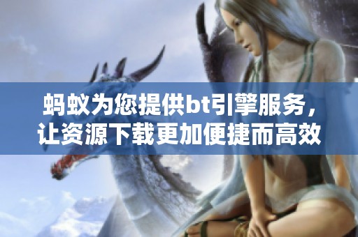 蚂蚁为您提供bt引擎服务，让资源下载更加便捷而高效