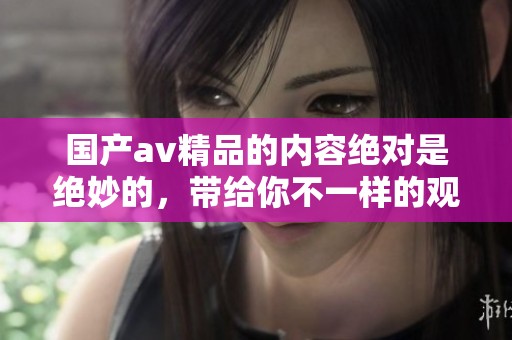 国产**精品的内容绝对是绝妙的，带给你不一样的观看体验。