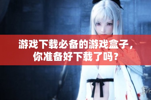 游戏下载必备的游戏盒子，你准备好下载了吗？
