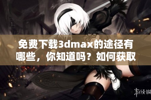 免费下载**max的途径有哪些，你知道吗？如何获取**max的免费版本？