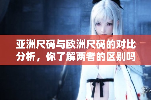 亚洲尺码与欧洲尺码的对比分析，你了解两者的区别吗？