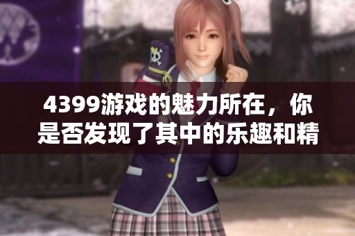 4399游戏的魅力所在，你是否发现了其中的乐趣和精彩呢
