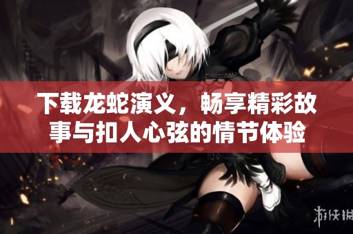 下载龙蛇演义，畅享精彩故事与扣人心弦的情节体验