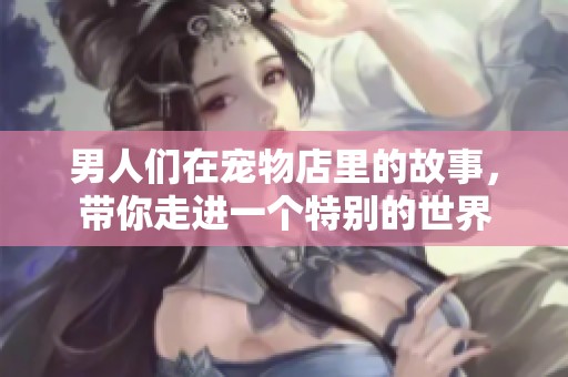 男人们在宠物店里的故事，带你走进一个特别的世界