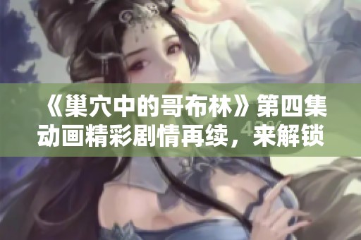 《巢穴中的哥布林》第四集动画精彩剧情再续，来解锁更多冒险吧！