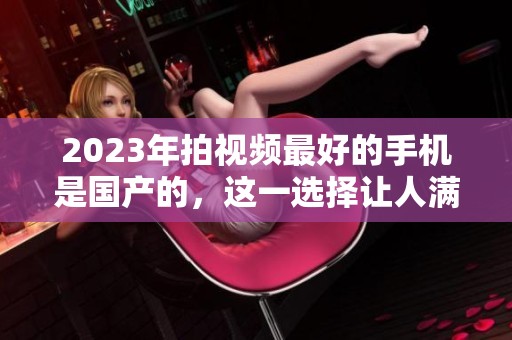 2023年拍视频最好的手机是国产的，这一选择让人满意不已
