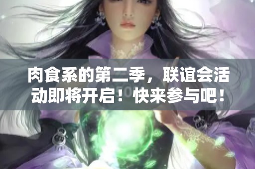 肉食系的第二季，联谊会活动即将开启！快来参与吧！