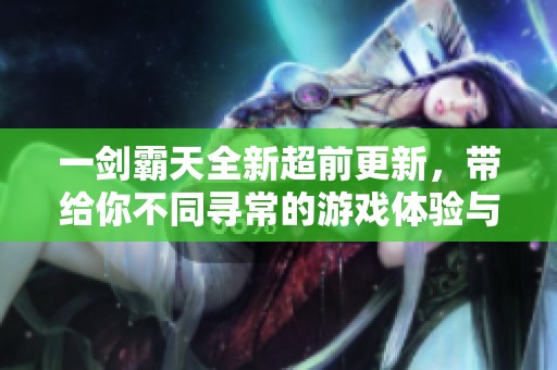 一剑霸天全新超前更新，带给你不同寻常的游戏体验与乐趣！