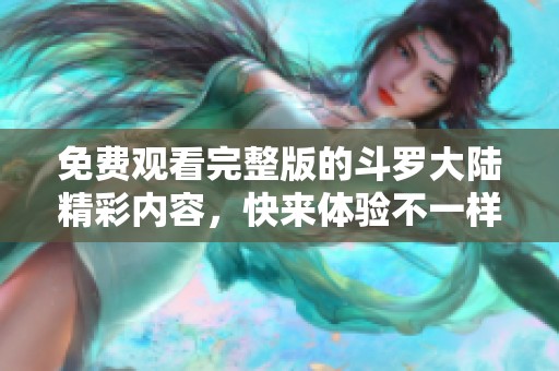 免费观看完整版的斗罗大陆精彩内容，快来体验不一样的奇幻冒险吧