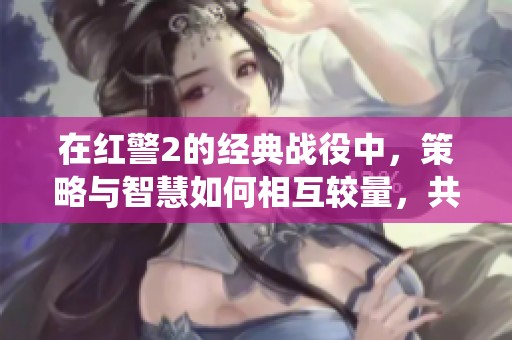 在红警2的经典战役中，策略与智慧如何相互较量，共同竞争？