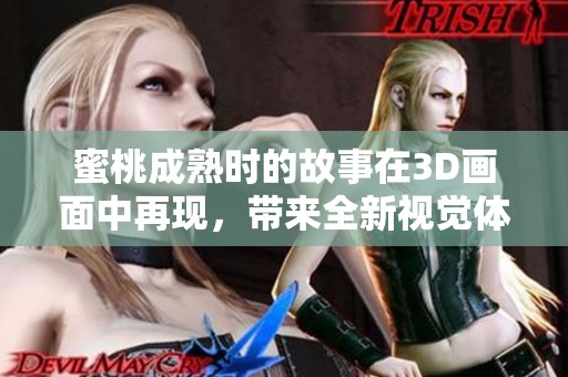 蜜桃成熟时的故事在3D画面中再现，带来全新视觉体验与感受
