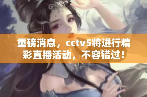 重磅消息，cctv5将进行精彩直播活动，不容错过！