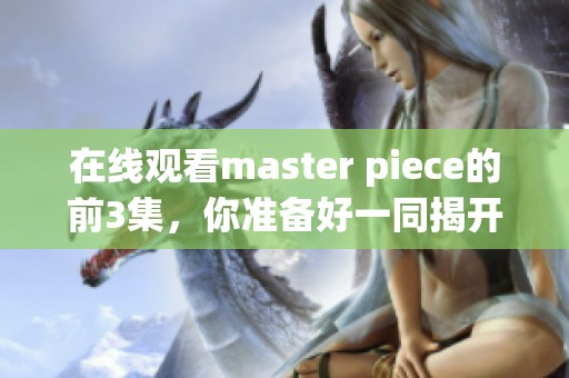 在线观看master piece的前3集，你准备好一同揭开精彩故事了吗