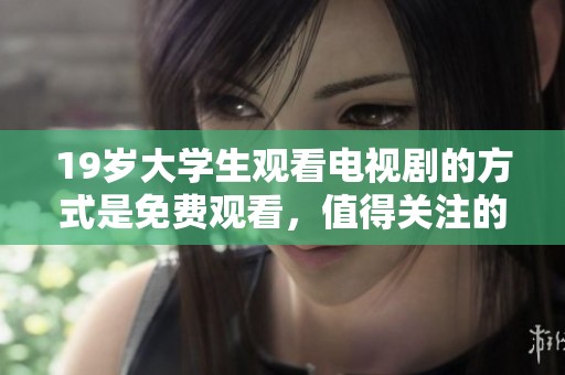 19岁大学生观看电视剧的方式是免费观看，值得关注的现象和影响