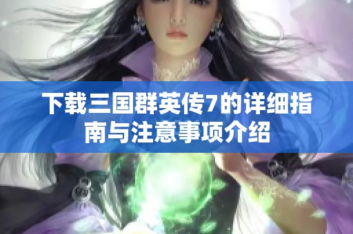 下载三国群英传7的详细指南与注意事项介绍