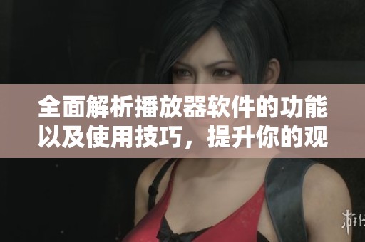 全面解析播放器软件的功能以及使用技巧，提升你的观影体验与操作效率