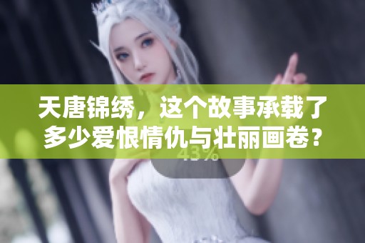天唐锦绣，这个故事承载了多少爱恨情仇与壮丽画卷？