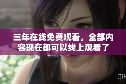 三年在线免费观看，全部内容现在都可以线上观看了