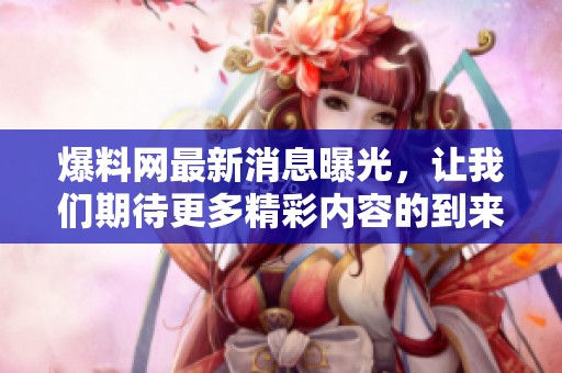 爆料网最新消息曝光，让我们期待更多精彩内容的到来