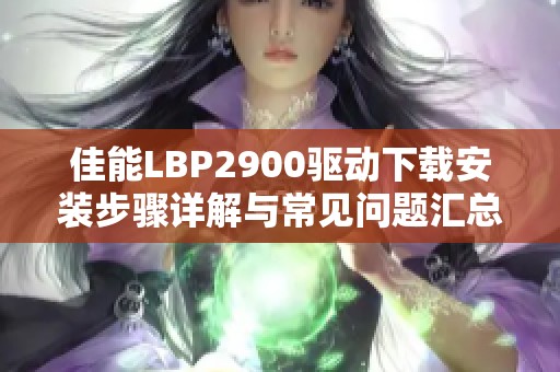 佳能LBP2900驱动下载安装步骤详解与常见问题汇总