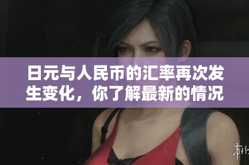 日元与人民币的汇率再次发生变化，你了解最新的情况吗？