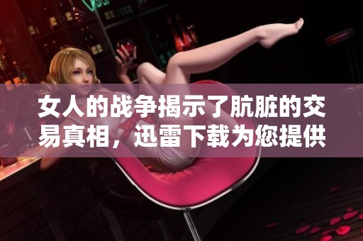 女人的战争揭示了肮脏的交易真相，迅雷下载为您提供资源选择
