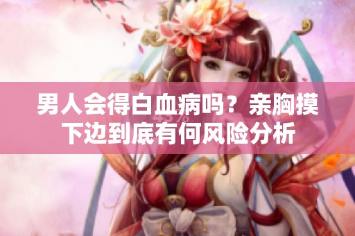 男人会得白血病吗？亲胸摸下边到底有何风险分析