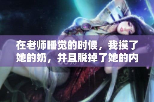 在老师睡觉的时候，我摸了她的奶，并且脱掉了她的内裤。
