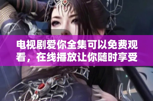电视剧爱你全集可以免费观看，在线播放让你随时享受精彩剧情