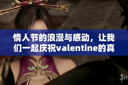情人节的浪漫与感动，让我们一起庆祝valentine的真实意义