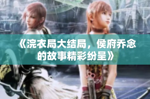 《浣衣局大结局，侯府乔念的故事精彩纷呈》