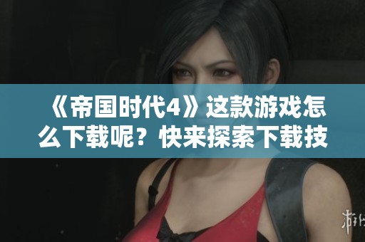 《帝国时代4》这款游戏怎么下载呢？快来探索下载技巧！