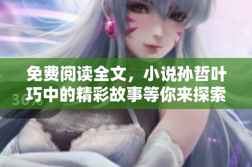 免费阅读全文，小说孙哲叶巧中的精彩故事等你来探索