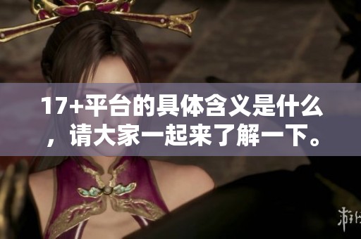 17+平台的具体含义是什么，请大家一起来了解一下。