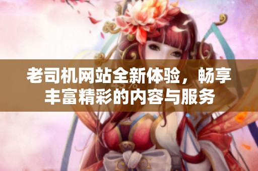 老司机网站全新体验，畅享丰富精彩的内容与服务