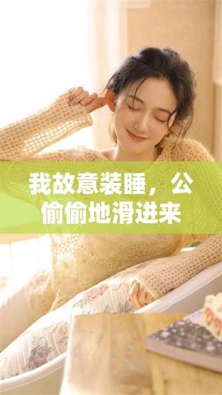 我故意装睡，公偷偷地滑进来了，这到底是怎么回事呢