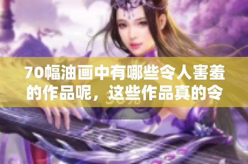 70幅油画中有哪些令人害羞的作品呢，这些作品真的令人难以启齿吗