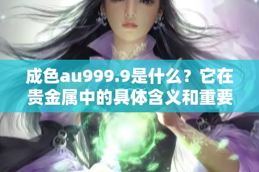成色au999.9是什么？它在贵金属中的具体含义和重要性是什么呢？
