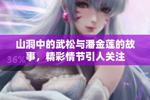 山洞中的武松与潘金莲的故事，精彩情节引人关注