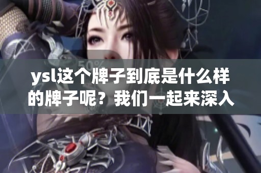 ysl这个牌子到底是什么样的牌子呢？我们一起来深入了解一下它吧。