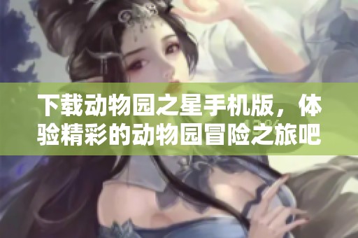 下载动物园之星手机版，体验精彩的动物园冒险之旅吧