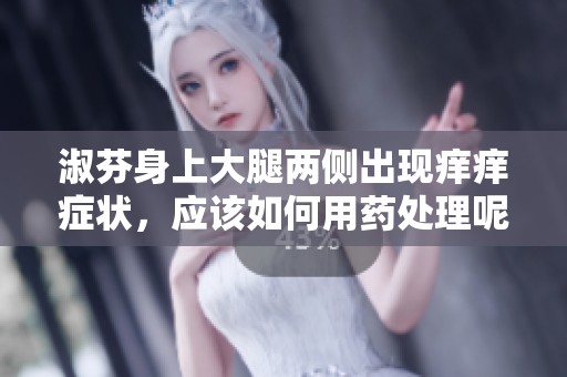淑芬身上大腿两侧出现痒痒症状，应该如何用药处理呢