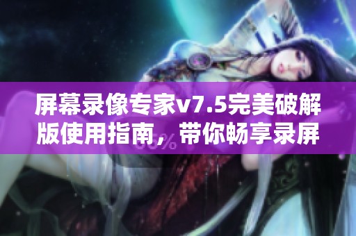 屏幕录像专家v7.5完美破解版使用指南，带你畅享录屏无限乐趣