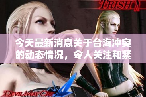 今天最新消息关于台海冲突的动态情况，令人关注和紧迫不已