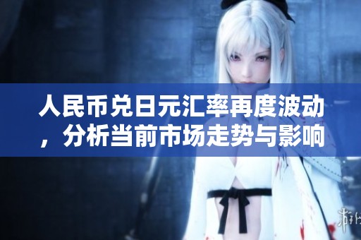 人民币兑日元汇率再度波动，分析当前市场走势与影响因素
