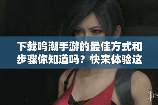 下载鸣潮手游的最佳方式和步骤你知道吗？快来体验这款精彩游戏吧！
