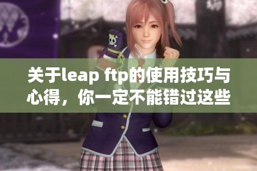 关于leap ftp的使用技巧与心得，你一定不能错过这些实用的方法与建议
