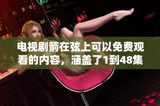 电视剧箭在弦上可以免费观看的内容，涵盖了1到48集精彩剧情