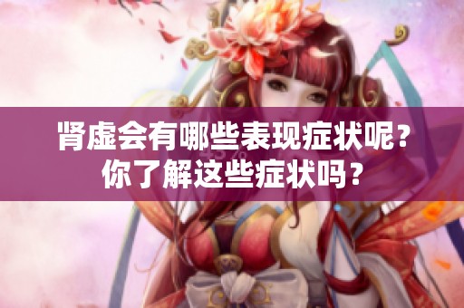 肾虚会有哪些表现症状呢？你了解这些症状吗？