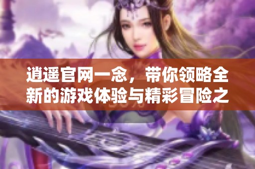逍遥官网一念，带你领略全新的游戏体验与精彩冒险之旅